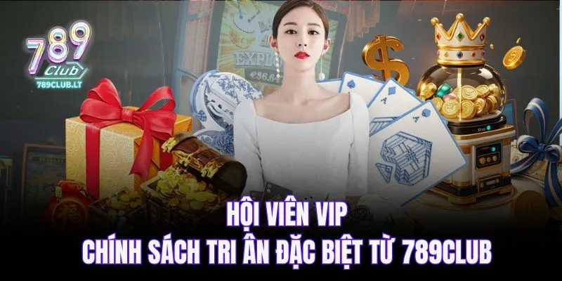 Hội viên vip - Chính sách tri ân đặc biệt từ 789club